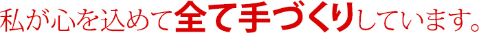 私が心を込めて全て手づくりしています。